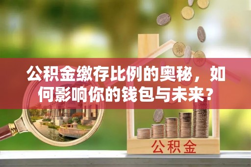 红原公积金缴存比例的奥秘，如何影响你的钱包与未来？