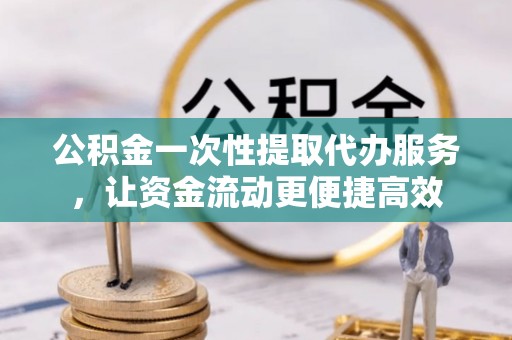 红原公积金一次性提取代办服务，让资金流动更便捷高效