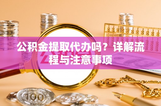 红原公积金提取代办吗？详解流程与注意事项