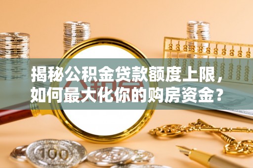 红原揭秘公积金贷款额度上限，如何最大化你的购房资金？