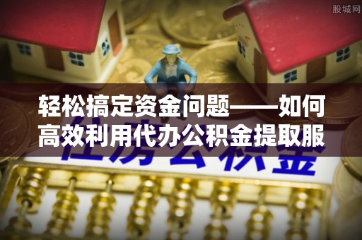 红原轻松搞定资金问题——如何高效利用代办公积金提取服务