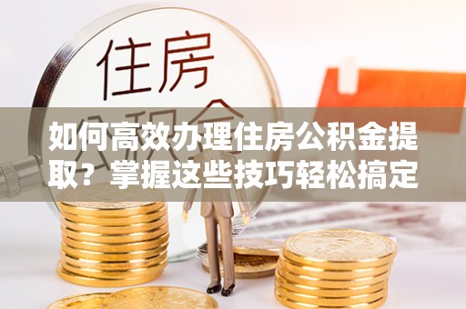 红原如何高效办理住房公积金提取？掌握这些技巧轻松搞定