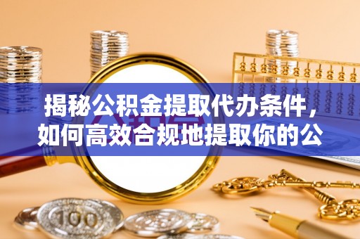 红原揭秘公积金提取代办条件，如何高效合规地提取你的公积金