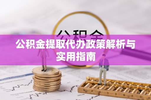 红原公积金提取代办政策解析与实用指南