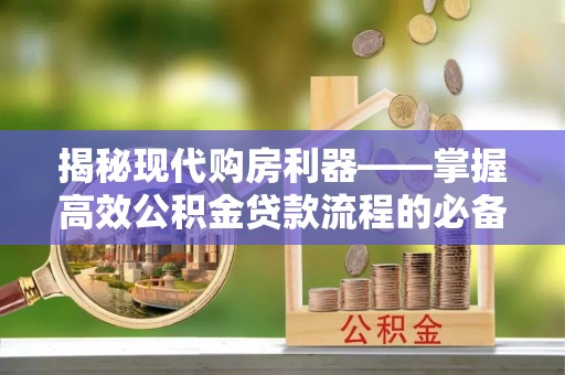 红原揭秘现代购房利器——掌握高效公积金贷款流程的必备指南