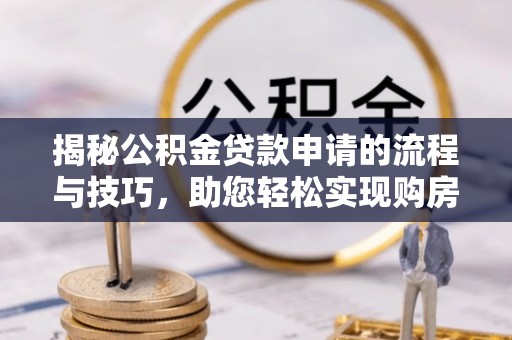 红原揭秘公积金贷款申请的流程与技巧，助您轻松实现购房梦