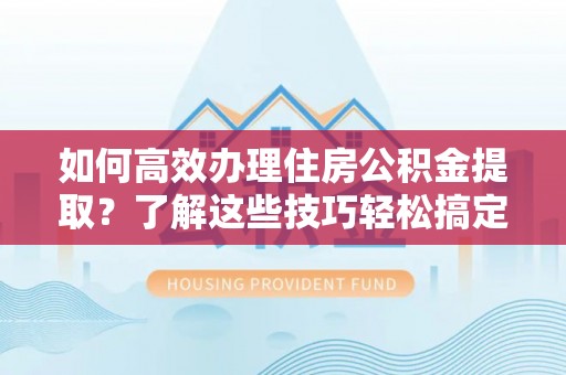 红原如何高效办理住房公积金提取？了解这些技巧轻松搞定