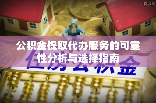 红原公积金提取代办服务的可靠性分析与选择指南