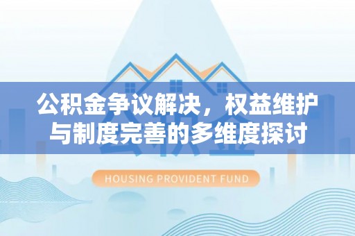 红原公积金争议解决，权益维护与制度完善的多维度探讨