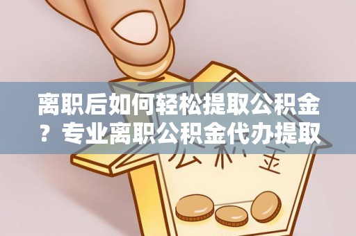红原离职后如何轻松提取公积金？专业离职公积金代办提取服务指南