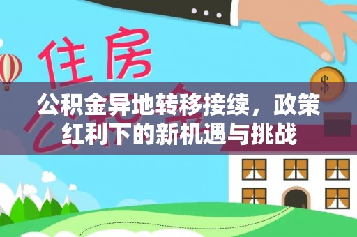红原公积金异地转移接续，政策红利下的新机遇与挑战