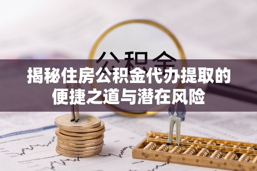 红原揭秘住房公积金代办提取的便捷之道与潜在风险