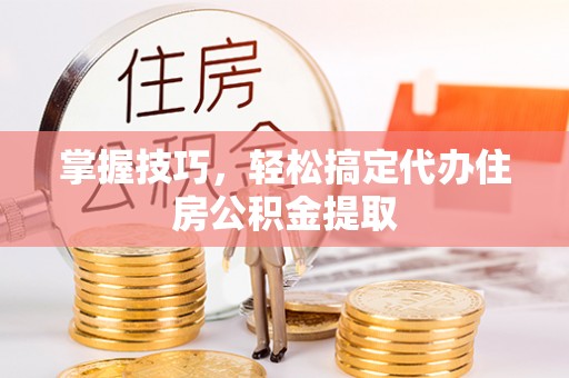 红原掌握技巧，轻松搞定代办住房公积金提取