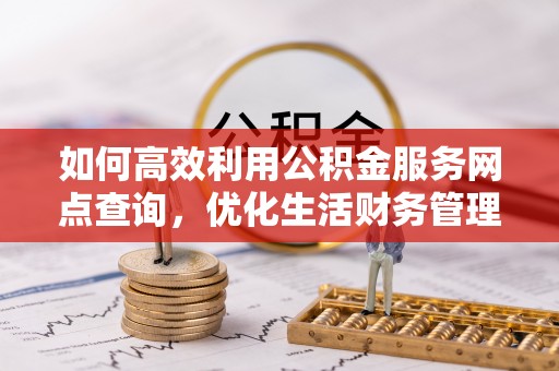 红原如何高效利用公积金服务网点查询，优化生活财务管理