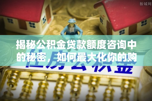 红原揭秘公积金贷款额度咨询中的秘密，如何最大化你的购房资金