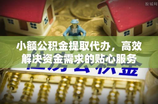 红原小额公积金提取代办，高效解决资金需求的贴心服务