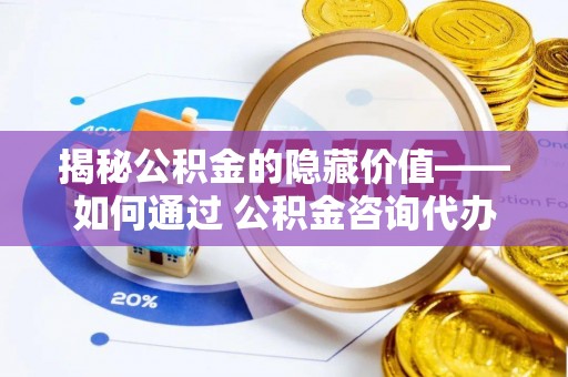 红原揭秘公积金的隐藏价值——如何通过 公积金咨询代办提取 优化财富管理