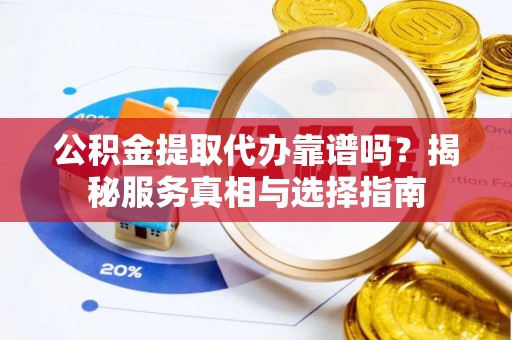 红原公积金提取代办靠谱吗？揭秘服务真相与选择指南