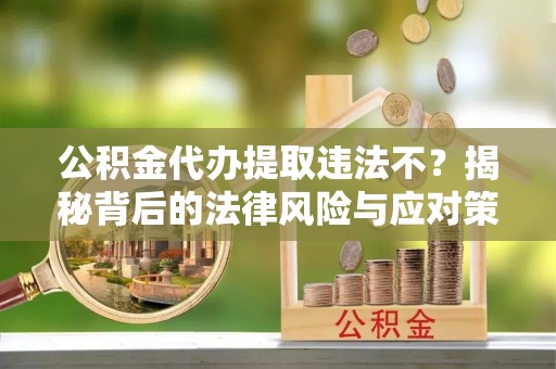 红原公积金代办提取违法不？揭秘背后的法律风险与应对策略