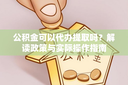 红原公积金可以代办提取吗？解读政策与实际操作指南