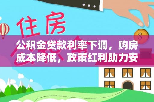 红原公积金贷款利率下调，购房成本降低，政策红利助力安居梦