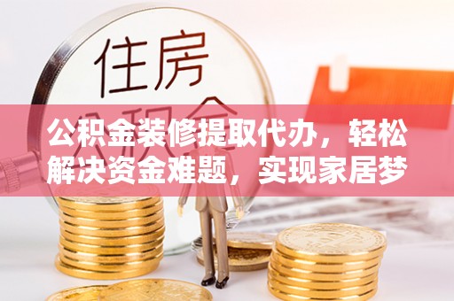 红原公积金装修提取代办，轻松解决资金难题，实现家居梦想