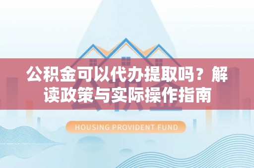 红原公积金可以代办提取吗？解读政策与实际操作指南