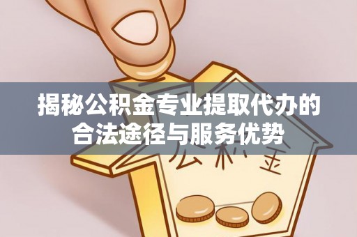 红原揭秘公积金专业提取代办的合法途径与服务优势