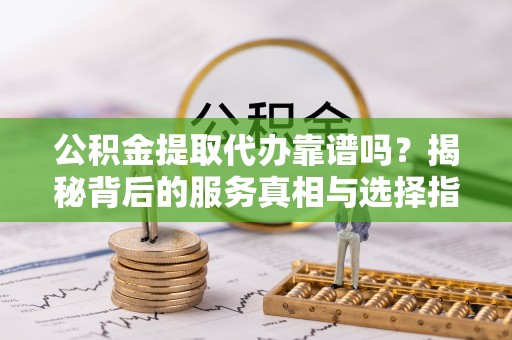 红原公积金提取代办靠谱吗？揭秘背后的服务真相与选择指南