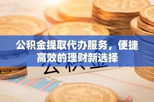 红原公积金提取代办服务，便捷高效的理财新选择