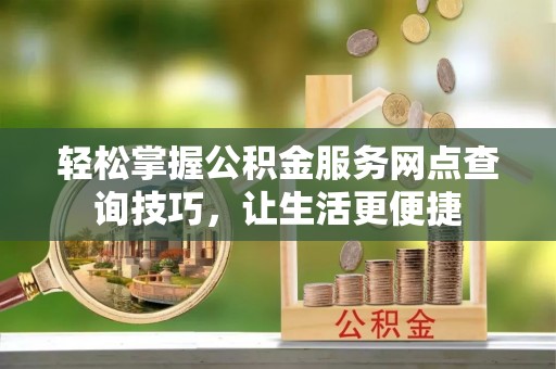 红原轻松掌握公积金服务网点查询技巧，让生活更便捷