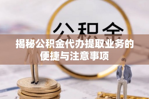 红原揭秘公积金代办提取业务的便捷与注意事项