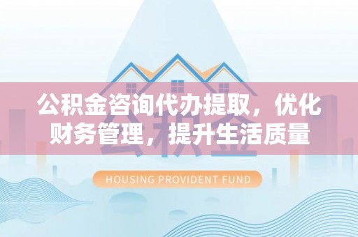 红原公积金咨询代办提取，优化财务管理，提升生活质量