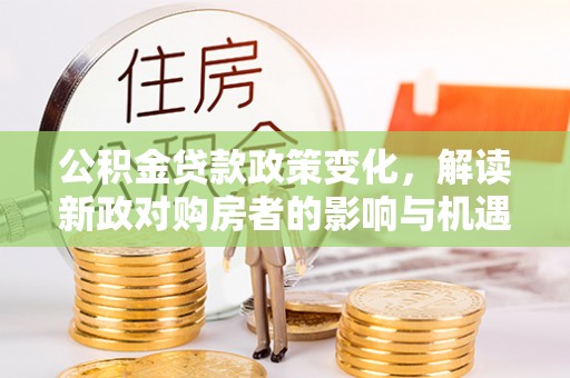 红原公积金贷款政策变化，解读新政对购房者的影响与机遇