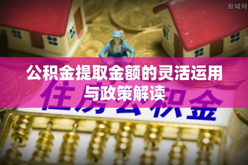 红原公积金提取金额的灵活运用与政策解读