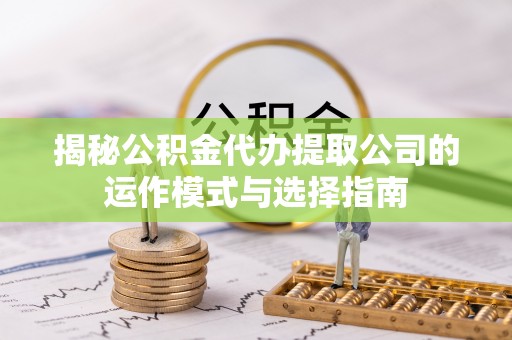 红原揭秘公积金代办提取公司的运作模式与选择指南