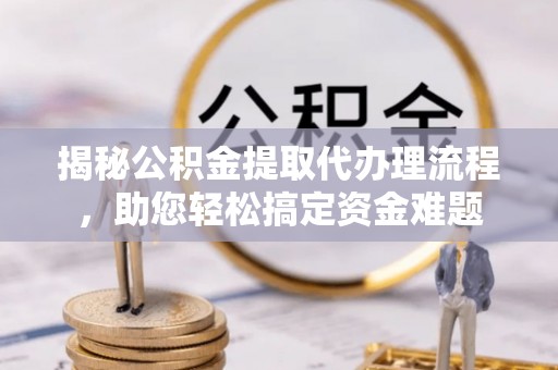 红原揭秘公积金提取代办理流程，助您轻松搞定资金难题
