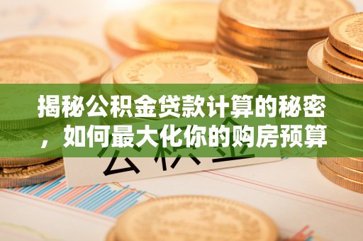 红原揭秘公积金贷款计算的秘密，如何最大化你的购房预算