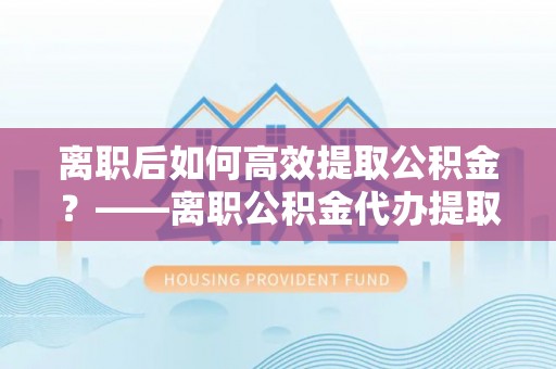 红原离职后如何高效提取公积金？——离职公积金代办提取全流程解析