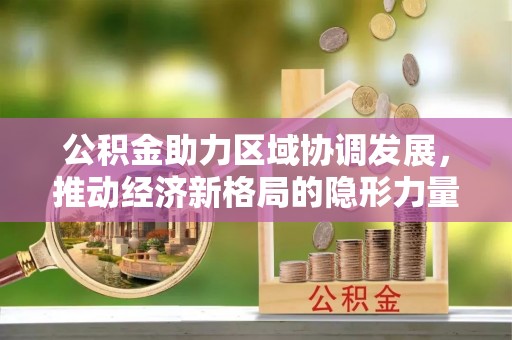 红原公积金助力区域协调发展，推动经济新格局的隐形力量