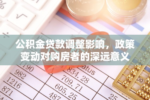 红原公积金贷款调整影响，政策变动对购房者的深远意义