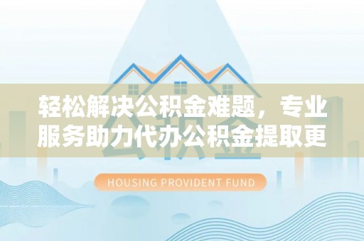 红原轻松解决公积金难题，专业服务助力代办公积金提取更高效