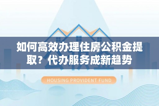 红原如何高效办理住房公积金提取？代办服务成新趋势