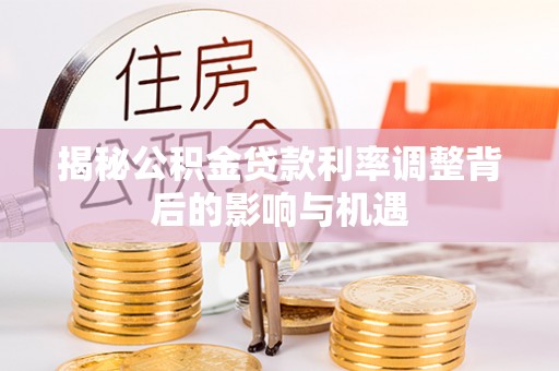 红原揭秘公积金贷款利率调整背后的影响与机遇