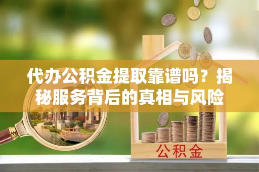 红原代办公积金提取靠谱吗？揭秘服务背后的真相与风险