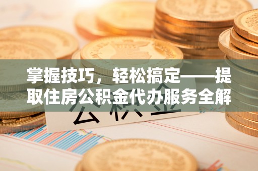红原掌握技巧，轻松搞定——提取住房公积金代办服务全解析