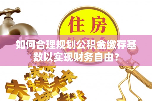 红原如何合理规划公积金缴存基数以实现财务自由？