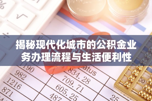 红原揭秘现代化城市的公积金业务办理流程与生活便利性