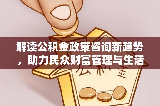 红原解读公积金政策咨询新趋势，助力民众财富管理与生活规划