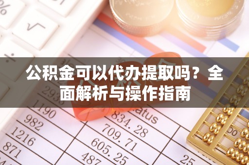 红原公积金可以代办提取吗？全面解析与操作指南